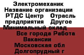 Электромеханик › Название организации ­ РТДС Центр › Отрасль предприятия ­ Другое › Минимальный оклад ­ 40 000 - Все города Работа » Вакансии   . Московская обл.,Долгопрудный г.